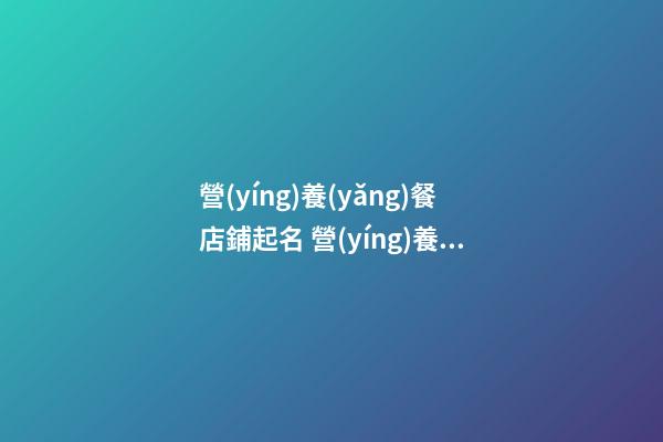 營(yíng)養(yǎng)餐店鋪起名 營(yíng)養(yǎng)店起什么名好聽-第1張-店鋪起名-玄機(jī)派